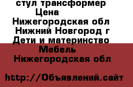 стул-трансформер › Цена ­ 5 000 - Нижегородская обл., Нижний Новгород г. Дети и материнство » Мебель   . Нижегородская обл.